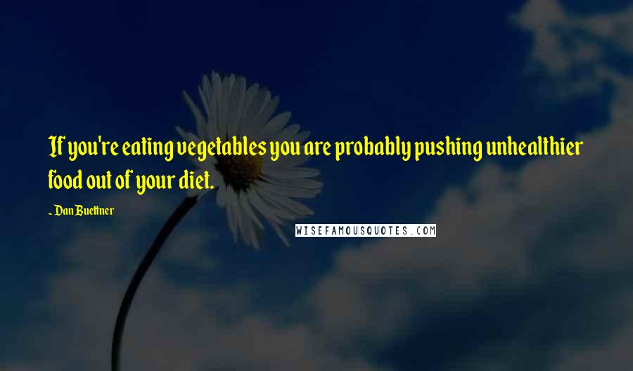 Dan Buettner Quotes: If you're eating vegetables you are probably pushing unhealthier food out of your diet.