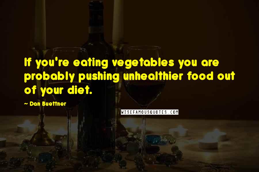 Dan Buettner Quotes: If you're eating vegetables you are probably pushing unhealthier food out of your diet.