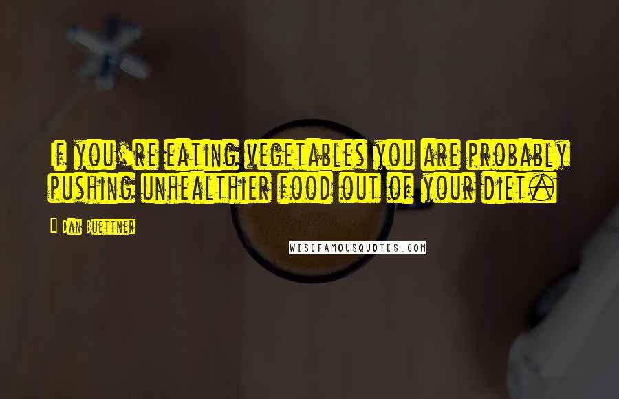 Dan Buettner Quotes: If you're eating vegetables you are probably pushing unhealthier food out of your diet.