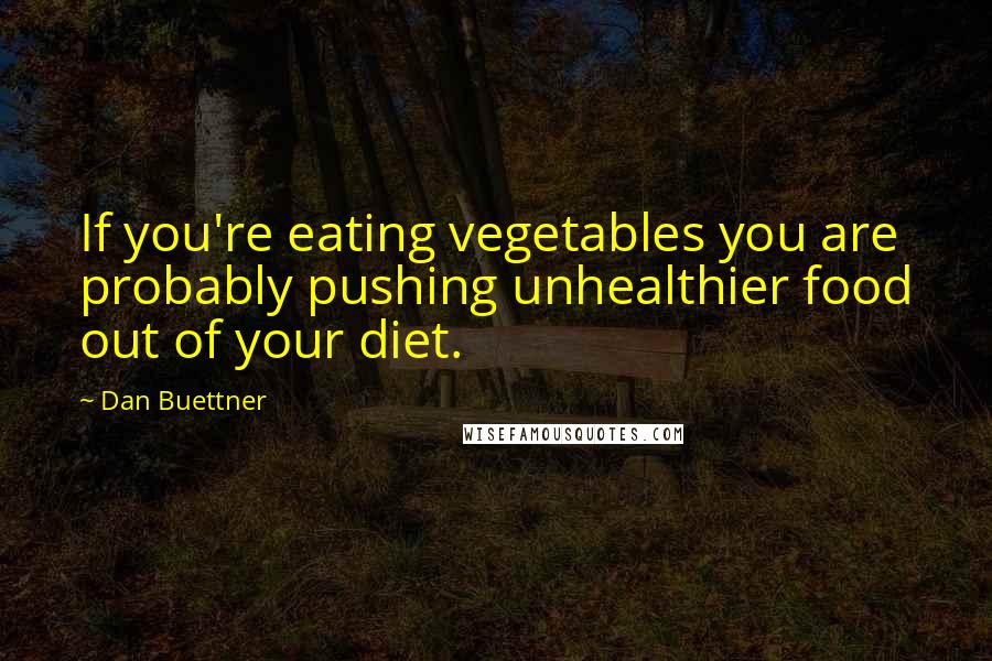 Dan Buettner Quotes: If you're eating vegetables you are probably pushing unhealthier food out of your diet.