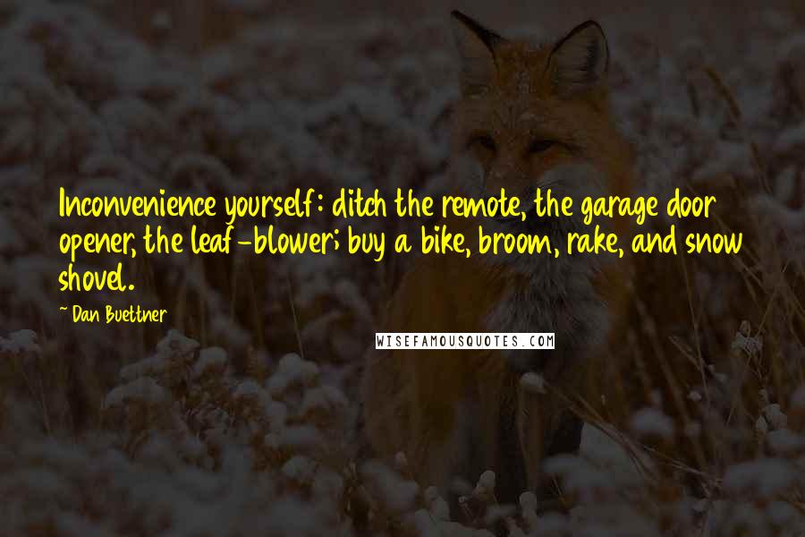 Dan Buettner Quotes: Inconvenience yourself: ditch the remote, the garage door opener, the leaf-blower; buy a bike, broom, rake, and snow shovel.