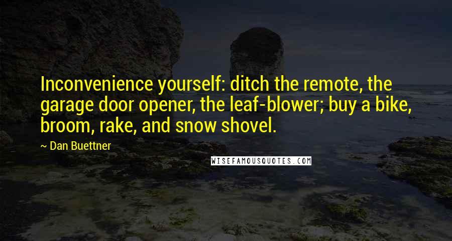 Dan Buettner Quotes: Inconvenience yourself: ditch the remote, the garage door opener, the leaf-blower; buy a bike, broom, rake, and snow shovel.