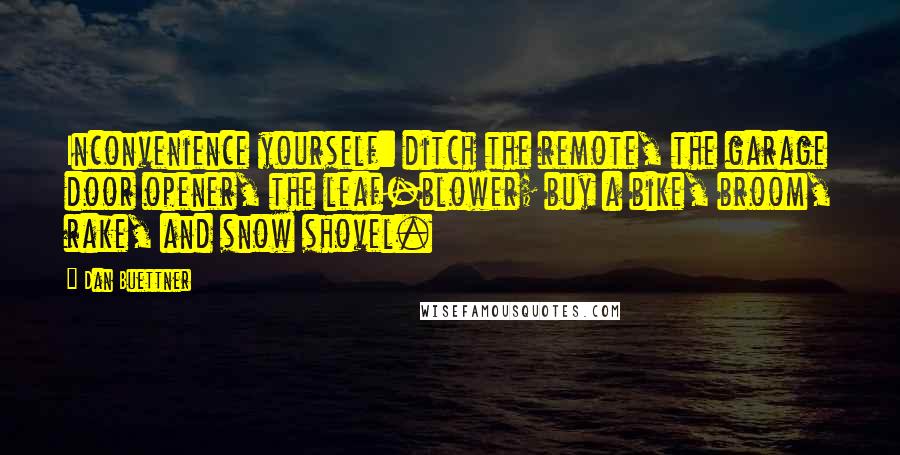 Dan Buettner Quotes: Inconvenience yourself: ditch the remote, the garage door opener, the leaf-blower; buy a bike, broom, rake, and snow shovel.