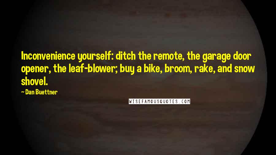 Dan Buettner Quotes: Inconvenience yourself: ditch the remote, the garage door opener, the leaf-blower; buy a bike, broom, rake, and snow shovel.