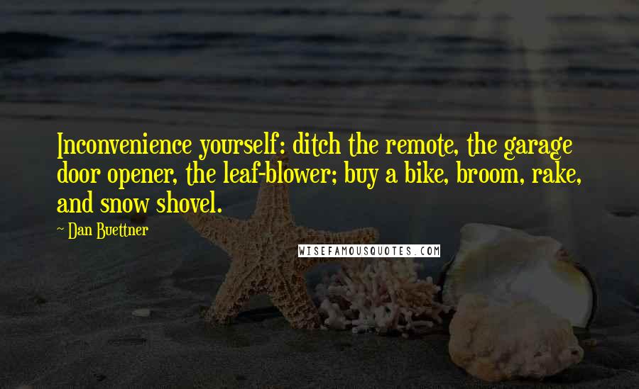 Dan Buettner Quotes: Inconvenience yourself: ditch the remote, the garage door opener, the leaf-blower; buy a bike, broom, rake, and snow shovel.
