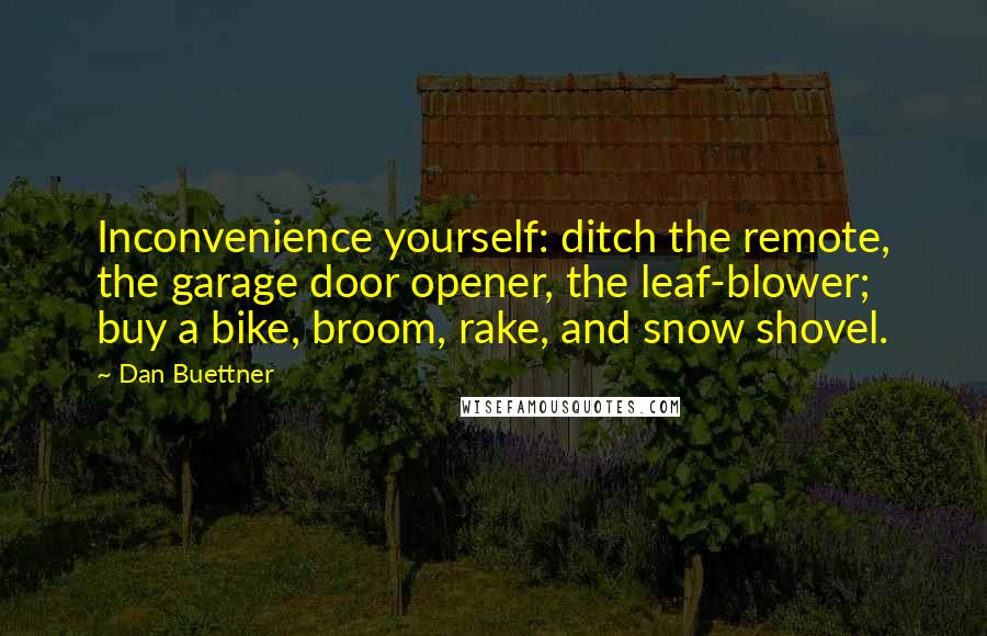 Dan Buettner Quotes: Inconvenience yourself: ditch the remote, the garage door opener, the leaf-blower; buy a bike, broom, rake, and snow shovel.