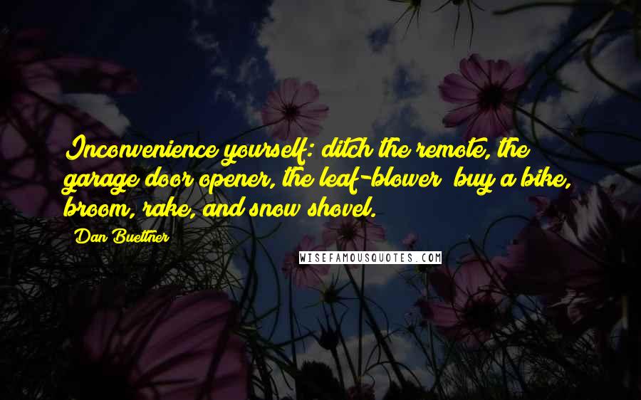 Dan Buettner Quotes: Inconvenience yourself: ditch the remote, the garage door opener, the leaf-blower; buy a bike, broom, rake, and snow shovel.