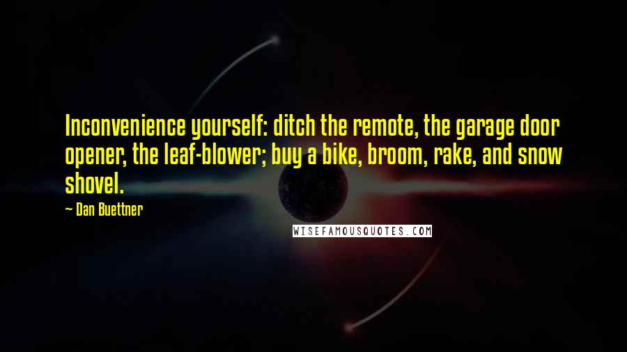 Dan Buettner Quotes: Inconvenience yourself: ditch the remote, the garage door opener, the leaf-blower; buy a bike, broom, rake, and snow shovel.