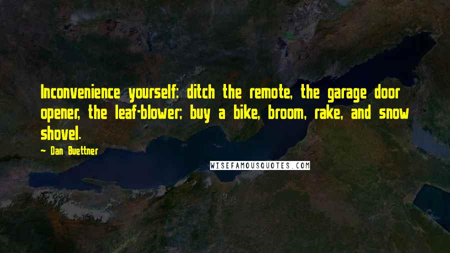 Dan Buettner Quotes: Inconvenience yourself: ditch the remote, the garage door opener, the leaf-blower; buy a bike, broom, rake, and snow shovel.