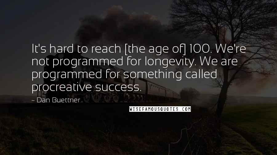 Dan Buettner Quotes: It's hard to reach [the age of] 100. We're not programmed for longevity. We are programmed for something called procreative success.