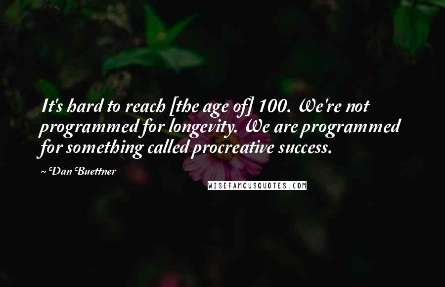 Dan Buettner Quotes: It's hard to reach [the age of] 100. We're not programmed for longevity. We are programmed for something called procreative success.