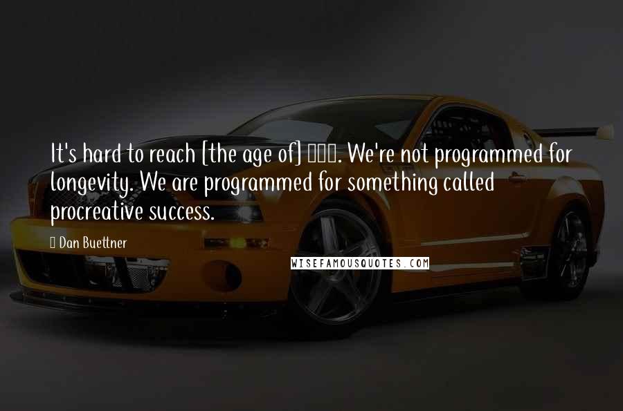 Dan Buettner Quotes: It's hard to reach [the age of] 100. We're not programmed for longevity. We are programmed for something called procreative success.