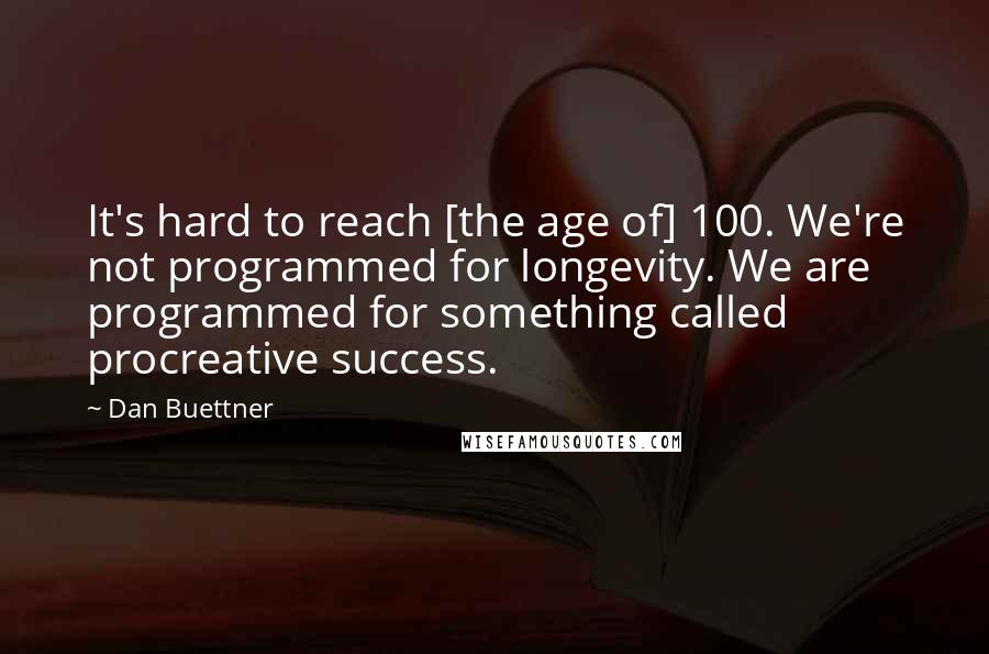 Dan Buettner Quotes: It's hard to reach [the age of] 100. We're not programmed for longevity. We are programmed for something called procreative success.