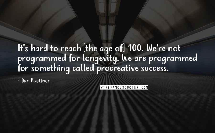 Dan Buettner Quotes: It's hard to reach [the age of] 100. We're not programmed for longevity. We are programmed for something called procreative success.