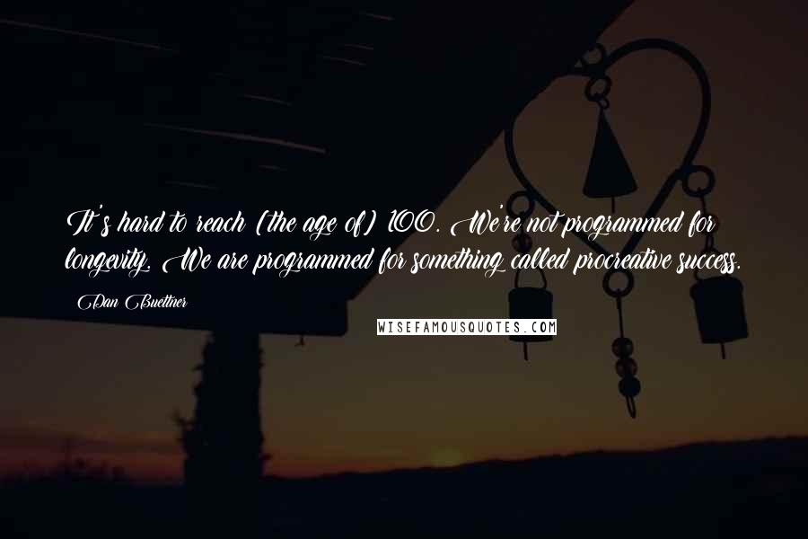 Dan Buettner Quotes: It's hard to reach [the age of] 100. We're not programmed for longevity. We are programmed for something called procreative success.