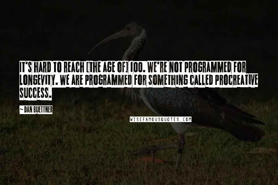 Dan Buettner Quotes: It's hard to reach [the age of] 100. We're not programmed for longevity. We are programmed for something called procreative success.