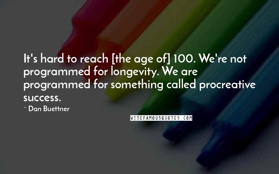 Dan Buettner Quotes: It's hard to reach [the age of] 100. We're not programmed for longevity. We are programmed for something called procreative success.