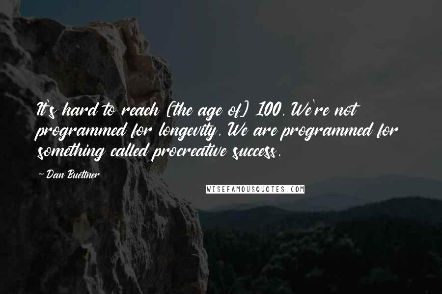 Dan Buettner Quotes: It's hard to reach [the age of] 100. We're not programmed for longevity. We are programmed for something called procreative success.