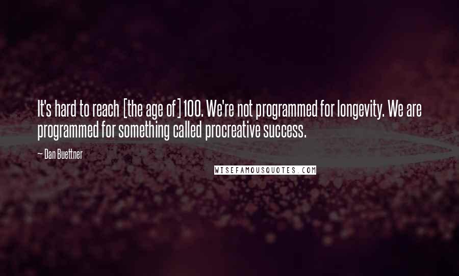 Dan Buettner Quotes: It's hard to reach [the age of] 100. We're not programmed for longevity. We are programmed for something called procreative success.