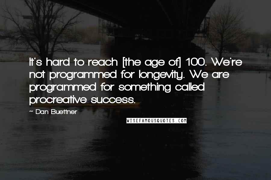 Dan Buettner Quotes: It's hard to reach [the age of] 100. We're not programmed for longevity. We are programmed for something called procreative success.