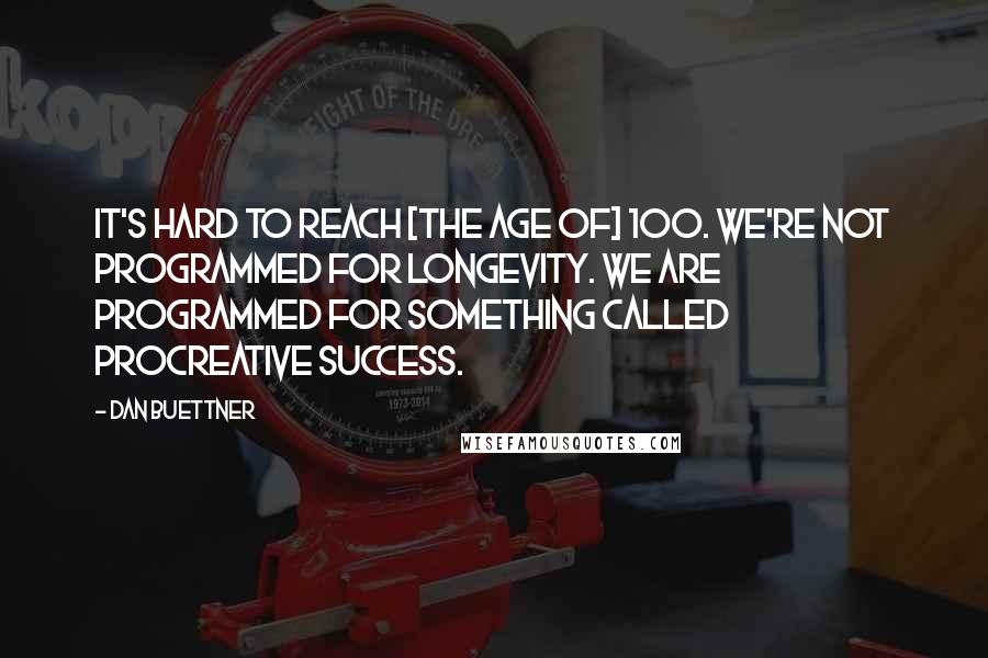 Dan Buettner Quotes: It's hard to reach [the age of] 100. We're not programmed for longevity. We are programmed for something called procreative success.