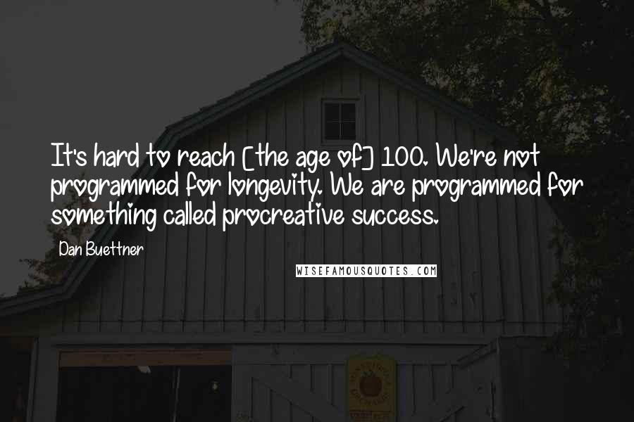 Dan Buettner Quotes: It's hard to reach [the age of] 100. We're not programmed for longevity. We are programmed for something called procreative success.