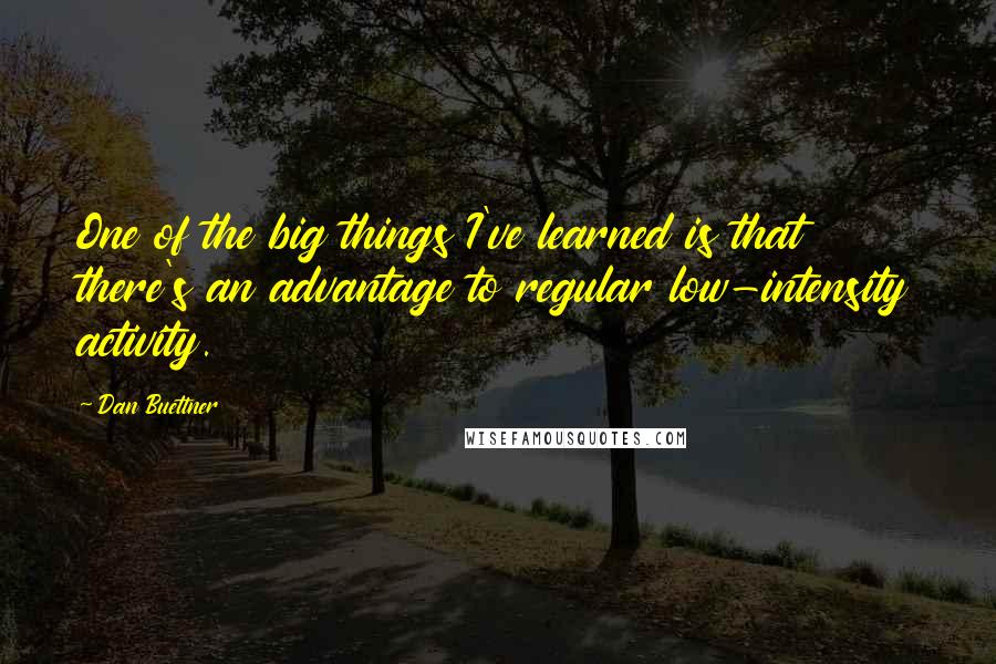 Dan Buettner Quotes: One of the big things I've learned is that there's an advantage to regular low-intensity activity.