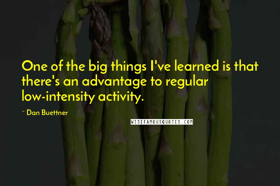 Dan Buettner Quotes: One of the big things I've learned is that there's an advantage to regular low-intensity activity.