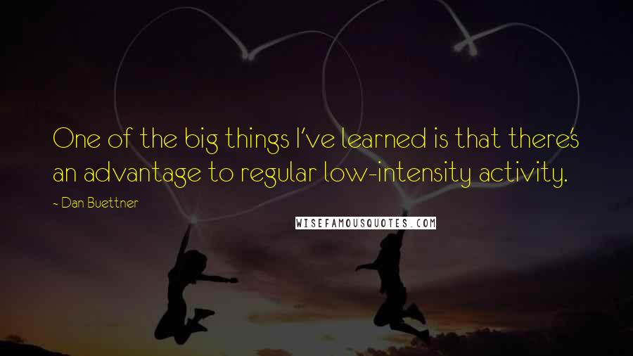 Dan Buettner Quotes: One of the big things I've learned is that there's an advantage to regular low-intensity activity.