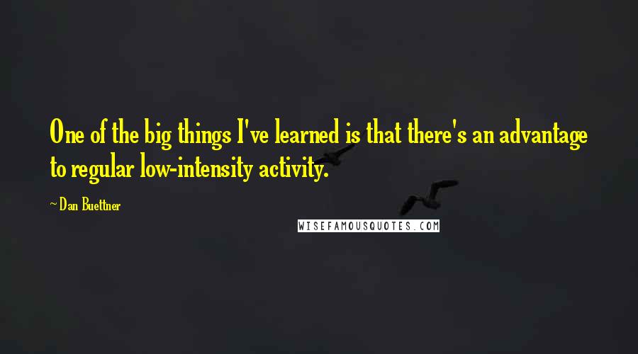 Dan Buettner Quotes: One of the big things I've learned is that there's an advantage to regular low-intensity activity.