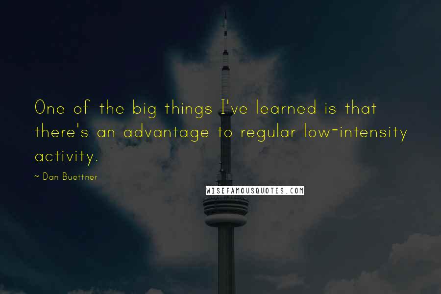 Dan Buettner Quotes: One of the big things I've learned is that there's an advantage to regular low-intensity activity.