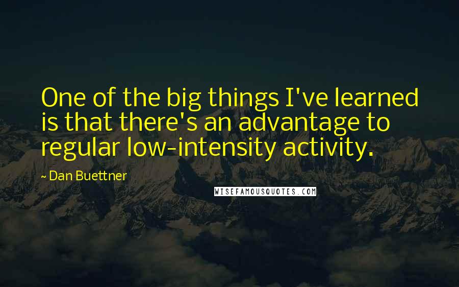 Dan Buettner Quotes: One of the big things I've learned is that there's an advantage to regular low-intensity activity.