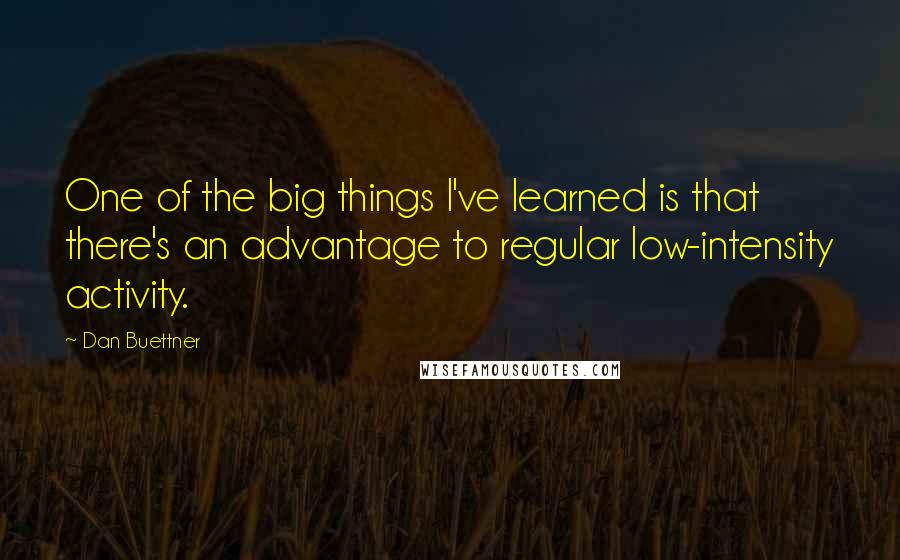 Dan Buettner Quotes: One of the big things I've learned is that there's an advantage to regular low-intensity activity.