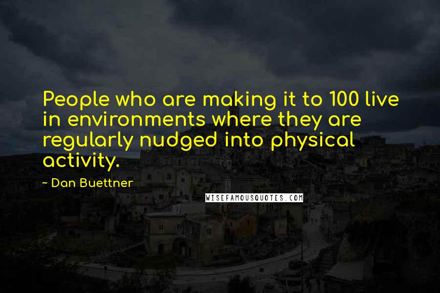 Dan Buettner Quotes: People who are making it to 100 live in environments where they are regularly nudged into physical activity.