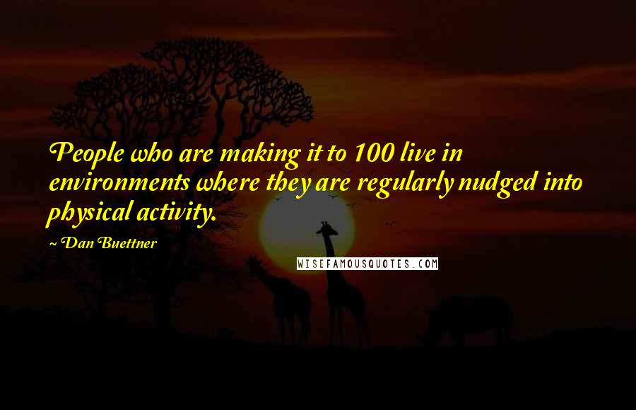 Dan Buettner Quotes: People who are making it to 100 live in environments where they are regularly nudged into physical activity.