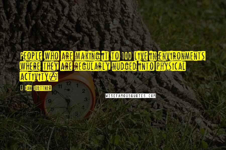 Dan Buettner Quotes: People who are making it to 100 live in environments where they are regularly nudged into physical activity.