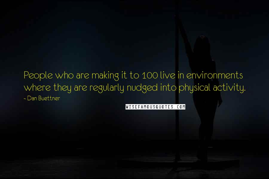 Dan Buettner Quotes: People who are making it to 100 live in environments where they are regularly nudged into physical activity.