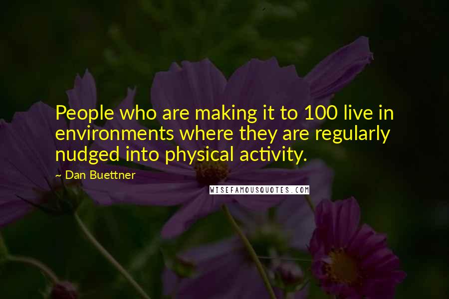 Dan Buettner Quotes: People who are making it to 100 live in environments where they are regularly nudged into physical activity.