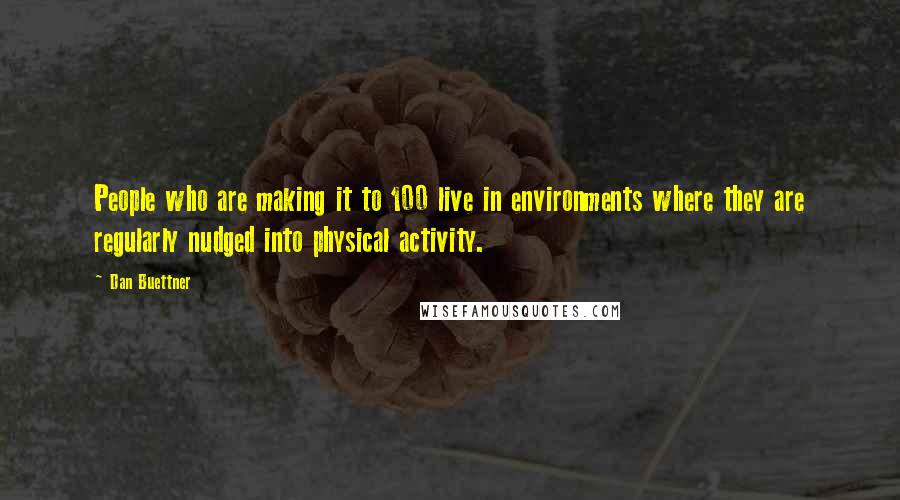 Dan Buettner Quotes: People who are making it to 100 live in environments where they are regularly nudged into physical activity.