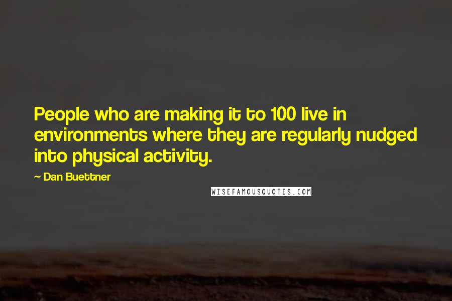 Dan Buettner Quotes: People who are making it to 100 live in environments where they are regularly nudged into physical activity.