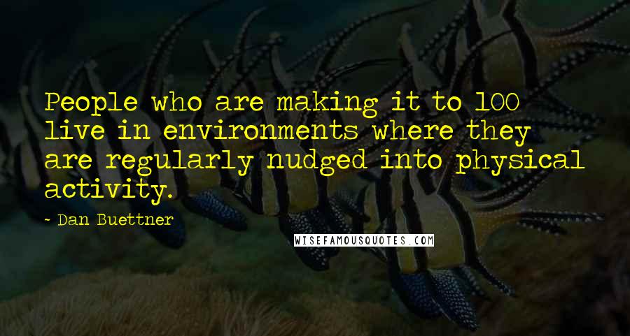 Dan Buettner Quotes: People who are making it to 100 live in environments where they are regularly nudged into physical activity.