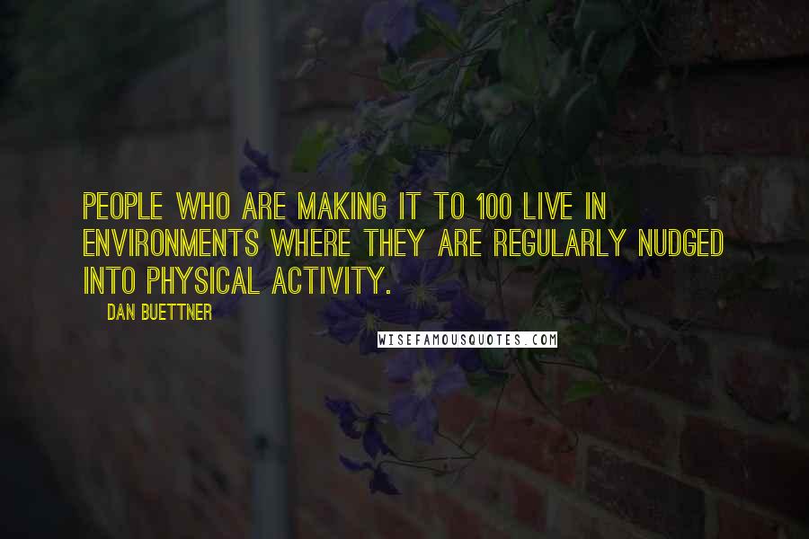 Dan Buettner Quotes: People who are making it to 100 live in environments where they are regularly nudged into physical activity.