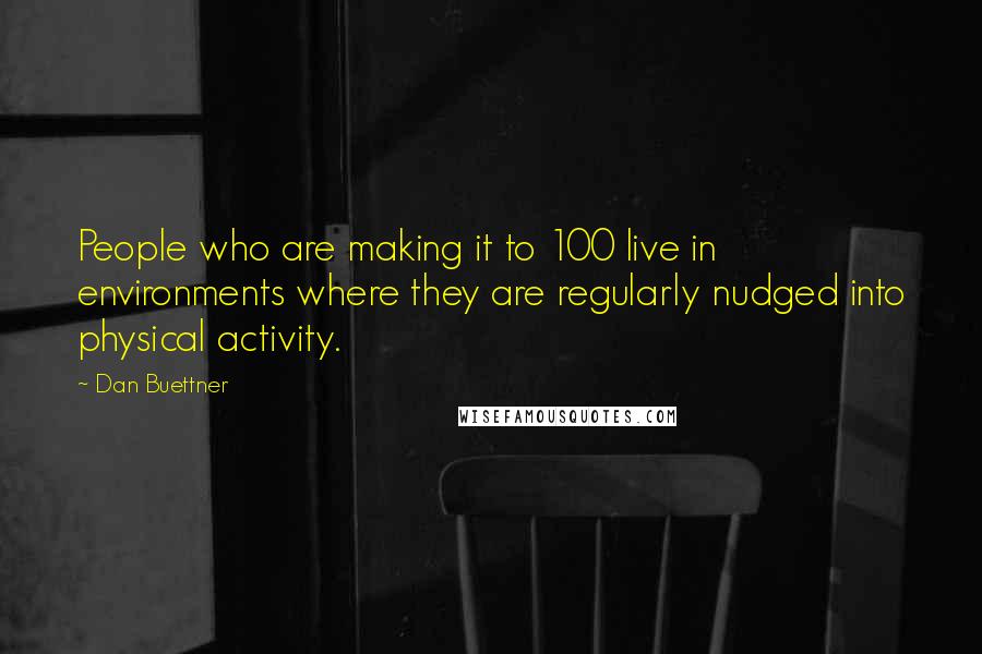 Dan Buettner Quotes: People who are making it to 100 live in environments where they are regularly nudged into physical activity.