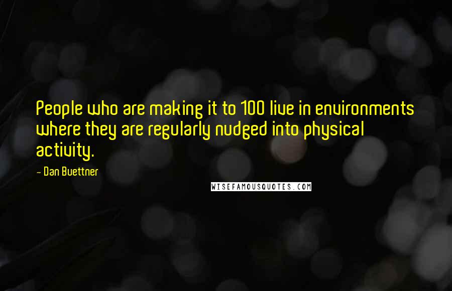 Dan Buettner Quotes: People who are making it to 100 live in environments where they are regularly nudged into physical activity.