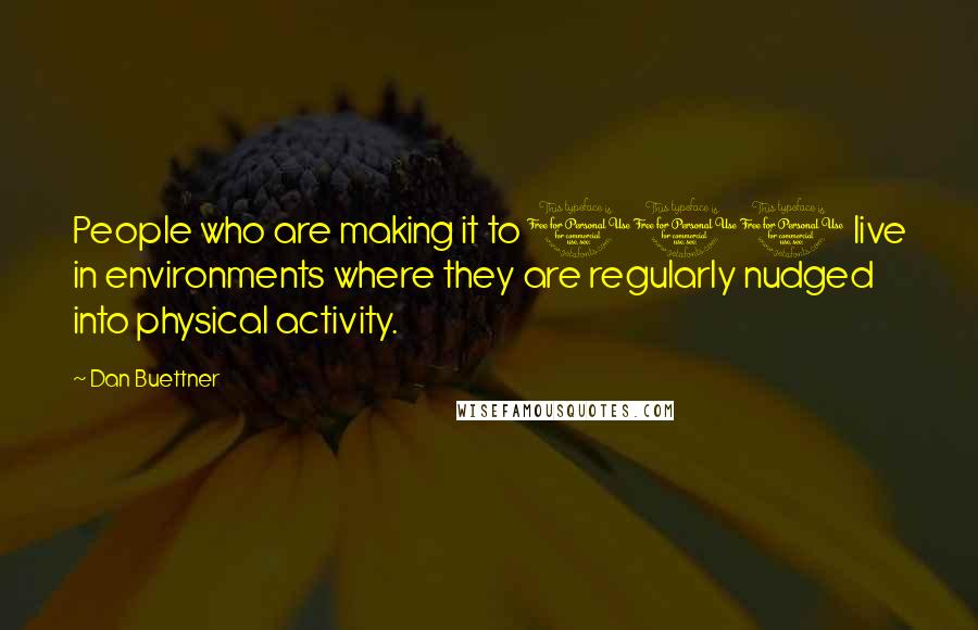 Dan Buettner Quotes: People who are making it to 100 live in environments where they are regularly nudged into physical activity.