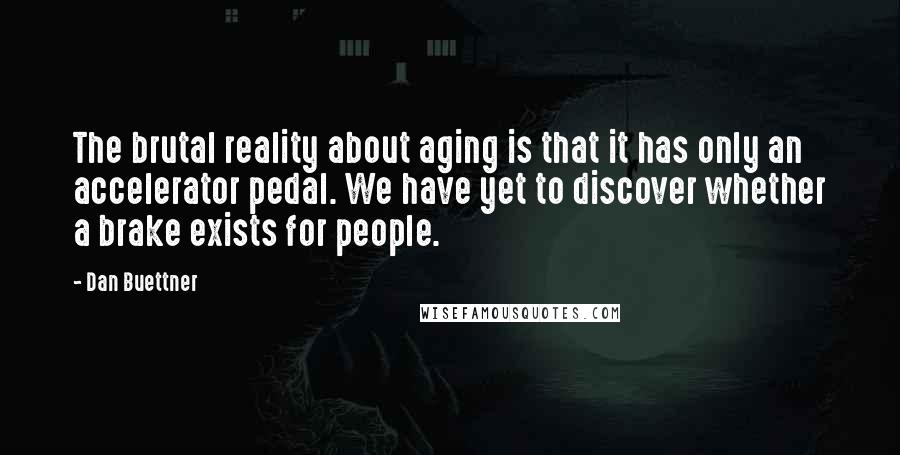 Dan Buettner Quotes: The brutal reality about aging is that it has only an accelerator pedal. We have yet to discover whether a brake exists for people.