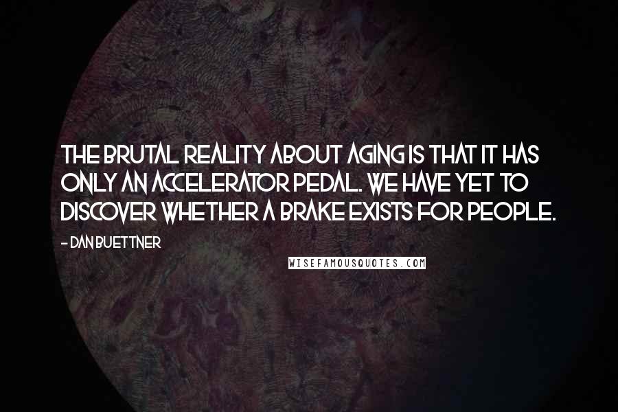 Dan Buettner Quotes: The brutal reality about aging is that it has only an accelerator pedal. We have yet to discover whether a brake exists for people.