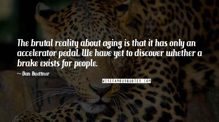 Dan Buettner Quotes: The brutal reality about aging is that it has only an accelerator pedal. We have yet to discover whether a brake exists for people.