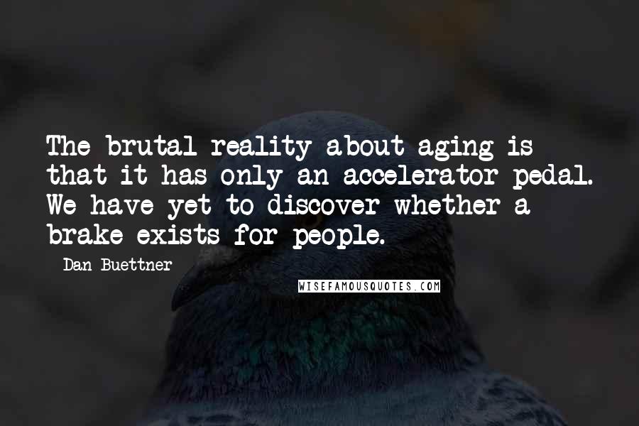 Dan Buettner Quotes: The brutal reality about aging is that it has only an accelerator pedal. We have yet to discover whether a brake exists for people.