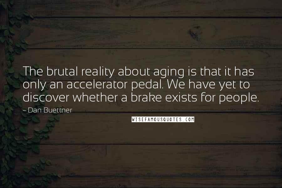 Dan Buettner Quotes: The brutal reality about aging is that it has only an accelerator pedal. We have yet to discover whether a brake exists for people.